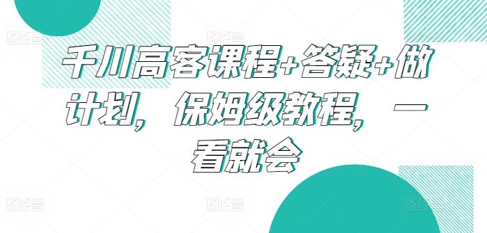 千川高客课程+答疑+做计划，保姆级教程，一看就会-翻身站