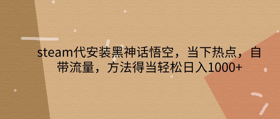 steam代安装黑神话悟空，当下热点，自带流量，方法得当轻松日入1000+-翻身站