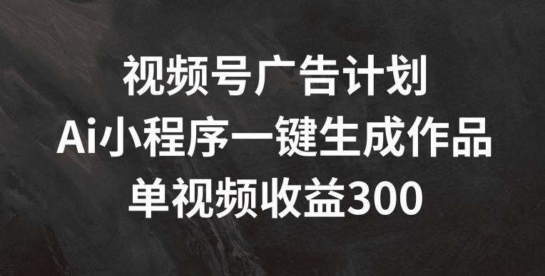 视频号广告计划，AI小程序一键生成作品， 单视频收益300+【揭秘】-翻身站