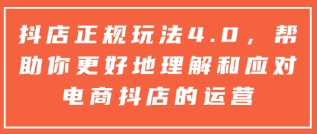 抖店正规玩法4.0，帮助你更好地理解和应对电商抖店的运营-翻身站