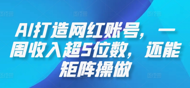 AI打造网红账号，一周收入超5位数，还能矩阵操做-翻身站