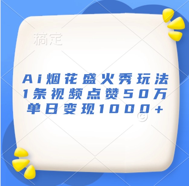 Ai烟花盛火秀玩法，1条视频点赞50万，单日变现1000+-翻身站