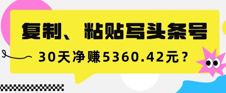 复制、粘贴写头条号，10分钟1篇，30天净赚5360.42元？-翻身站