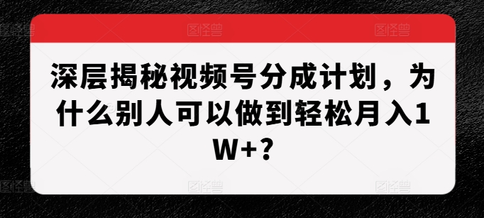 深层揭秘视频号分成计划，为什么别人可以做到轻松月入1W+?-翻身站