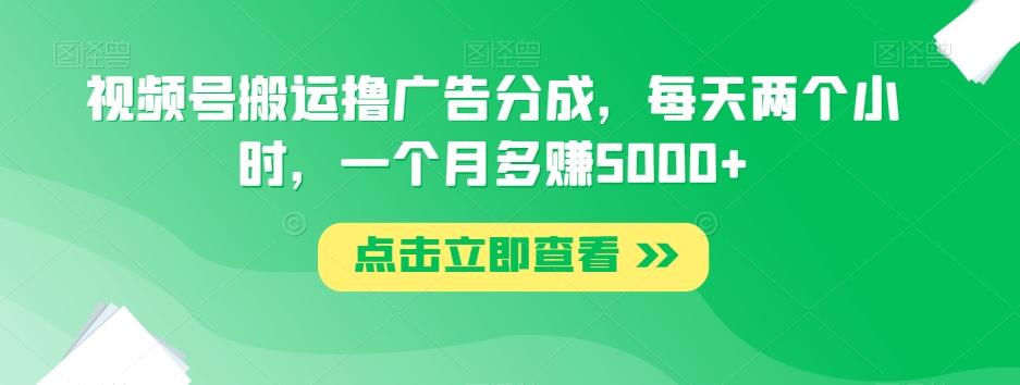 视频号搬运撸广告分成，每天两个小时，一个月多赚5000+-翻身站