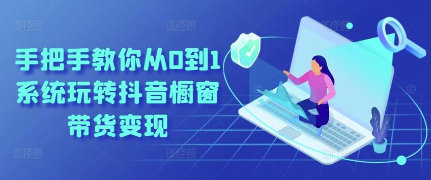 手把手教你从0到1系统玩转抖音橱窗带货变现-翻身站
