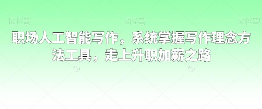 职场人工智能写作，系统掌握写作理念方法工具，走上升职加薪之路-翻身站