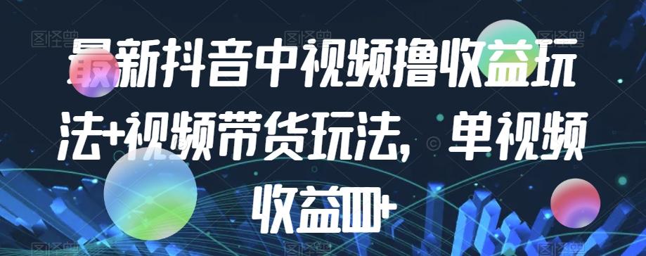 最新抖音中视频撸收益玩法+视频带货，单视频收益1000+-翻身站