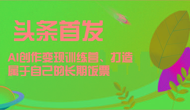 头条首发 AI创作变现训练营，打造属于自己的长期饭票-翻身站