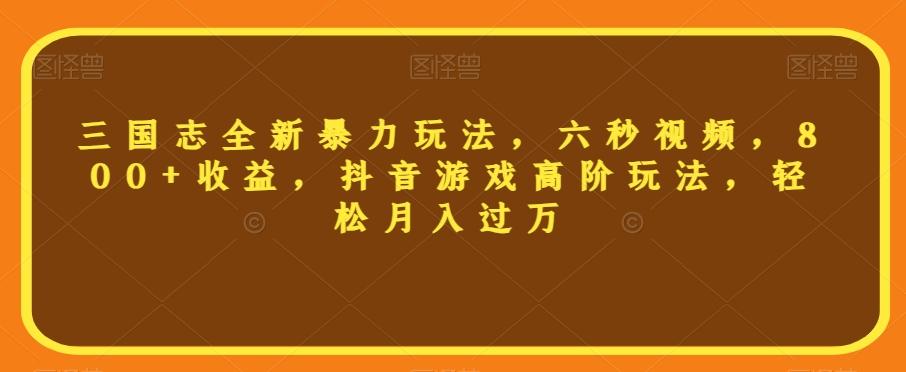 三国志全新暴力玩法，六秒视频，800+收益，抖音游戏高阶玩法，轻松月入过万【揭秘】-翻身站