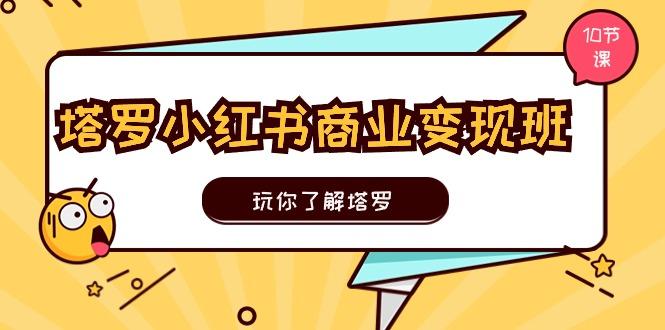 塔罗小红书商业变现实操班，玩你了解塔罗，玩转小红书塔罗变现(10节课-翻身站