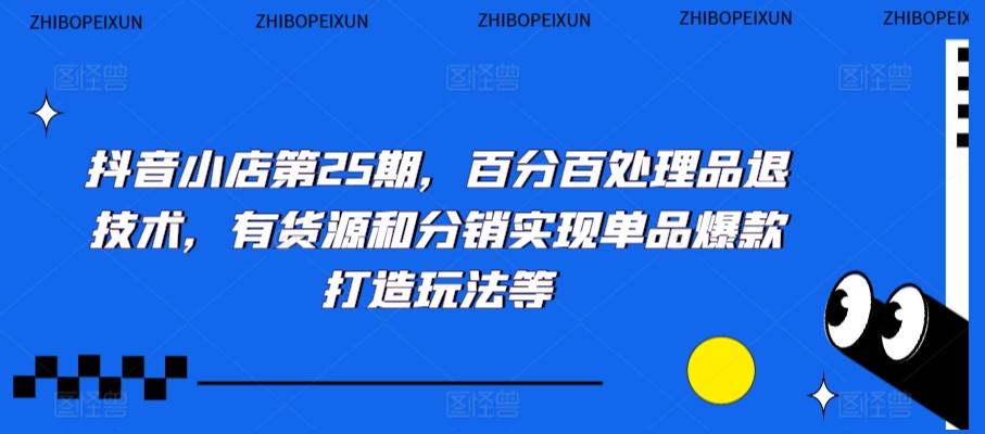 抖音小店第25期，百分百处理品退技术，有货源和分销实现单品爆款打造玩法等-翻身站