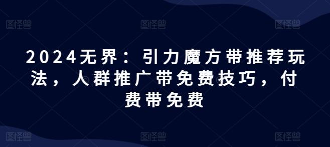 2024无界：引力魔方带推荐玩法，人群推广带免费技巧，付费带免费-翻身站