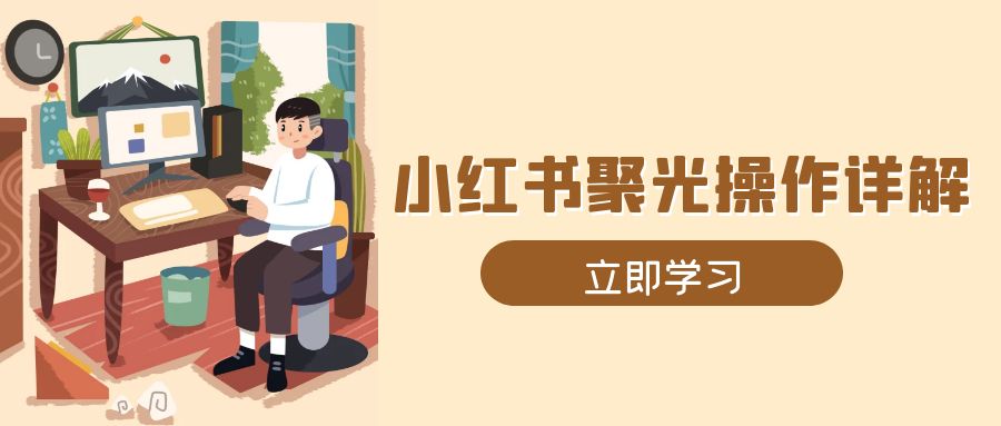 小红书聚光操作详解，涵盖素材、开户、定位、计划搭建等全流程实操-翻身站