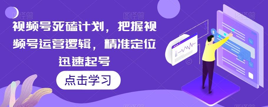 视频号死磕计划，把握视频号运营逻辑，精准定位迅速起号-翻身站