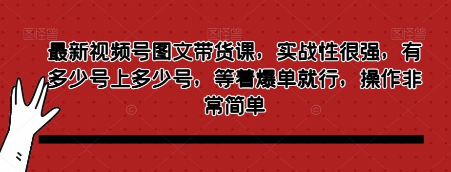 最新视频号图文带货课，实战性很强，有多少号上多少号，等着爆单就行，操作非常简单-翻身站