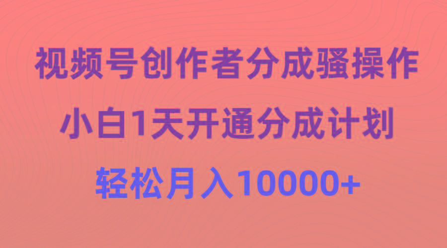 (9656期)视频号创作者分成骚操作，小白1天开通分成计划，轻松月入10000+-翻身站