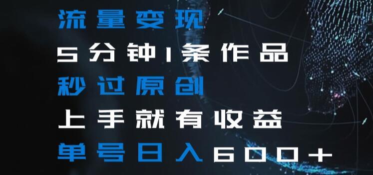 流量变现5分钟1条作品秒过原创上手就有收益单号日入600+【揭秘】-翻身站