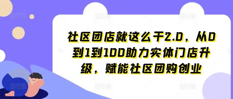 社区团店就这么干2.0，从0到1到100助力实体门店升级，赋能社区团购创业-翻身站