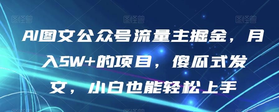 AI图文公众号流量主掘金，月入5W+的项目，傻瓜式发文，小白也能轻松上手【揭秘】-翻身站