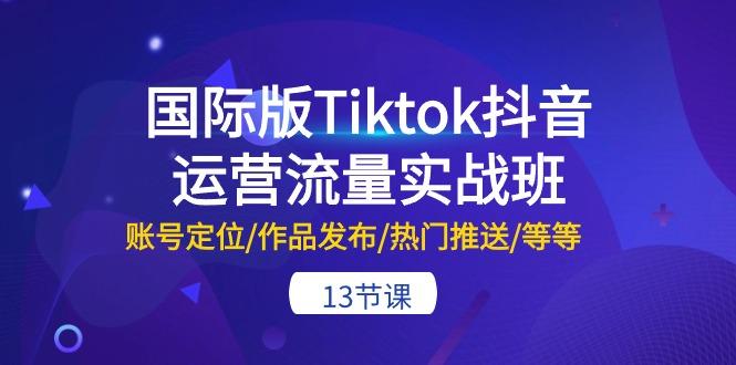 国际版Tiktok抖音运营流量实战班：账号定位/作品发布/热门推送/等等-13节-翻身站