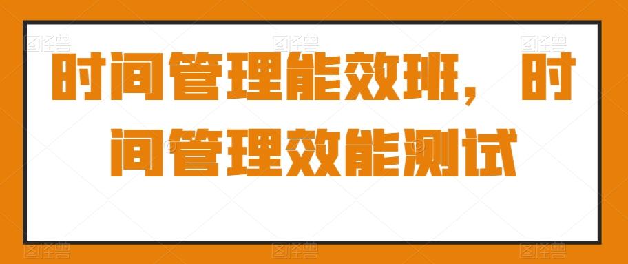 时间管理能效班，时间管理效能测试-翻身站