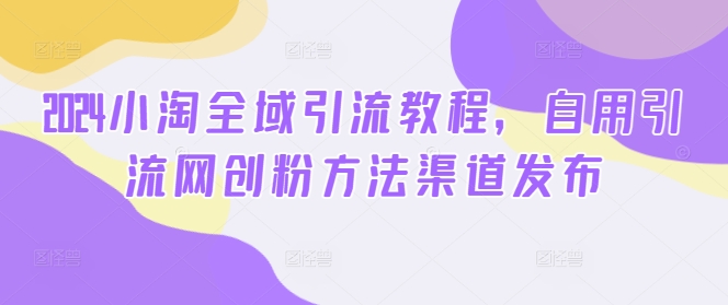 2024小淘全域引流教程，自用引流网创粉方法渠道发布-翻身站