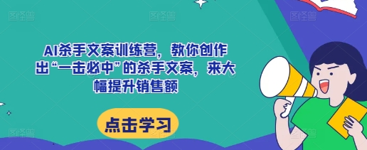 AI杀手文案训练营，教你创作出“一击必中”的杀手文案，来大幅提升销售额-翻身站
