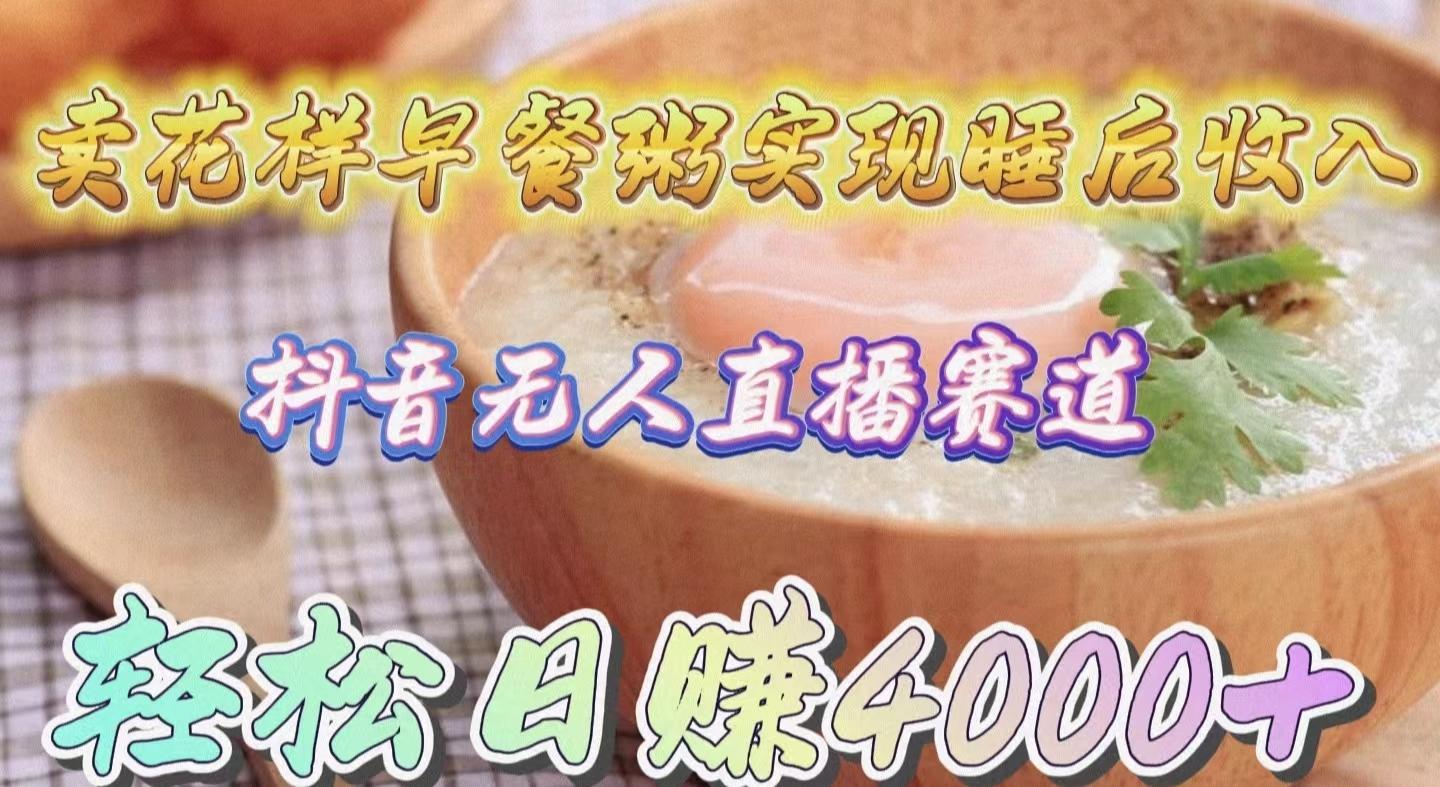 (9822期)卖花样早餐粥实现睡后收入！抖音无人直播新赛道，轻松日赚4000+-翻身站
