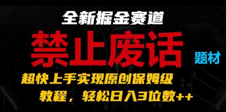 全新掘金赛道，禁止废话题材，超快上手实现原创保姆级教程，轻松日入3位数【揭秘】-翻身站