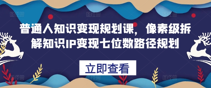 普通人知识变现规划课，像素级拆解知识IP变现七位数路径规划-翻身站