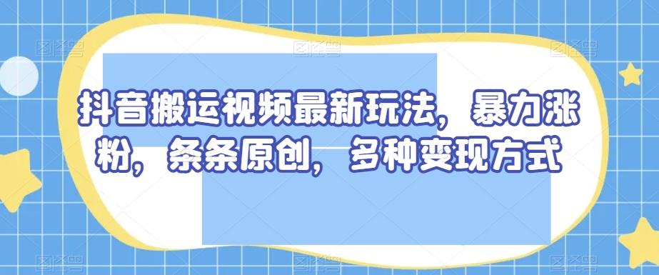 抖音搬运视频最新玩法，暴力涨粉，条条原创，多种变现方式【揭秘】-翻身站