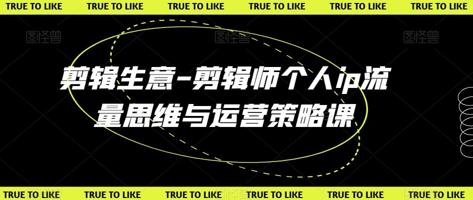 剪辑生意-剪辑师个人ip流量思维与运营策略课-翻身站