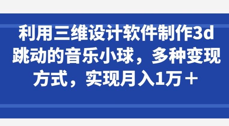 利用三维设计软件制作3d跳动的音乐小球，多种变现方式，实现月入1万+【揭秘】-翻身站