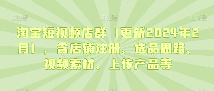 淘宝短视频店群(更新2024年2月),含店铺注册、选品思路、视频素材、上传产品等-翻身站