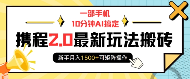一部手机10分钟AI搞定，携程2.0最新玩法搬砖，新手月入1500+可矩阵操作-翻身站