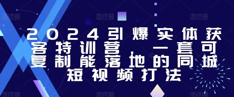 2024引爆实体获客特训营，​一套可复制能落地的同城短视频打法-翻身站