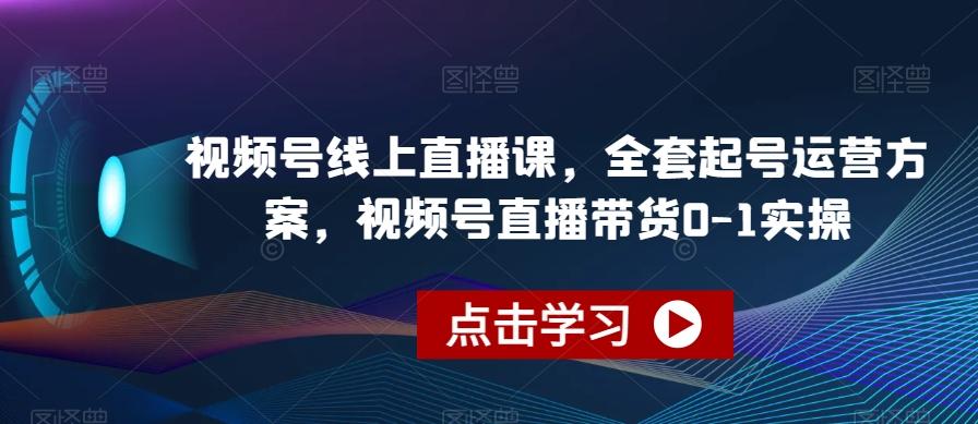 视频号线上直播课，全套起号运营方案，视频号直播带货0-1实操-翻身站