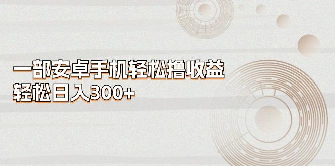 一部安卓手机轻松撸收益，轻松日入300+-翻身站