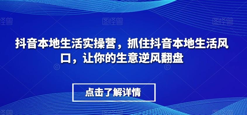 抖音本地生活实操营，​抓住抖音本地生活风口，让你的生意逆风翻盘-翻身站