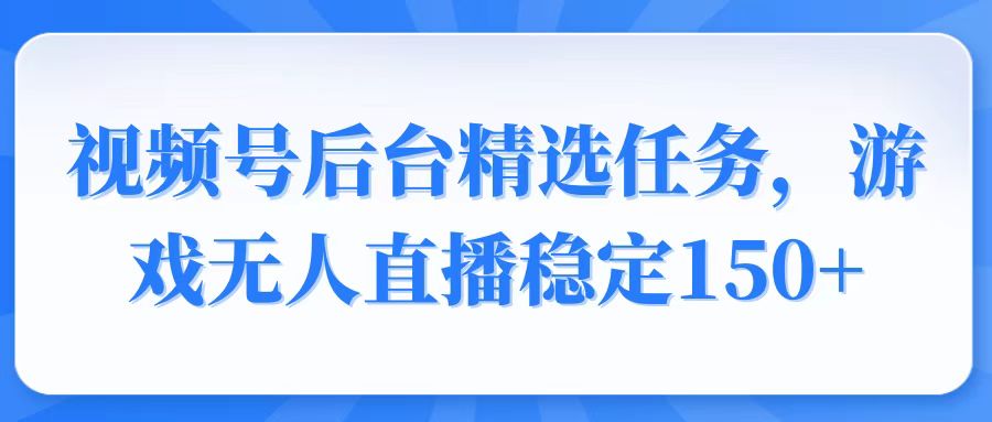 视频号精选变现任务，游戏无人直播稳定150+-翻身站