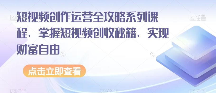 短视频创作运营全攻略系列课程，掌握短视频创收秘籍，实现财富自由-翻身站