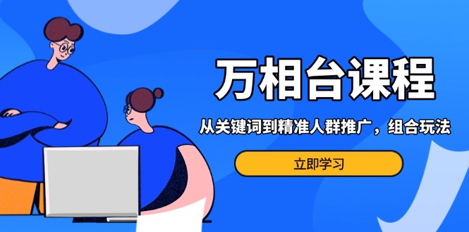 万相台课程：从关键词到精准人群推广，组合玩法高效应对多场景电商营销…-翻身站