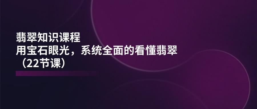 翡翠知识课程，用宝石眼光，系统全面的看懂翡翠(22节课-翻身站