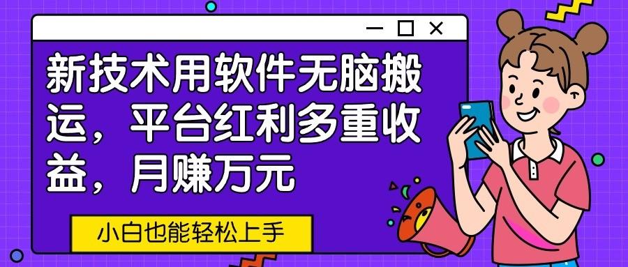 新技术用软件无脑搬运，平台红利多重收益，月赚万元，小白也能轻松上手-翻身站