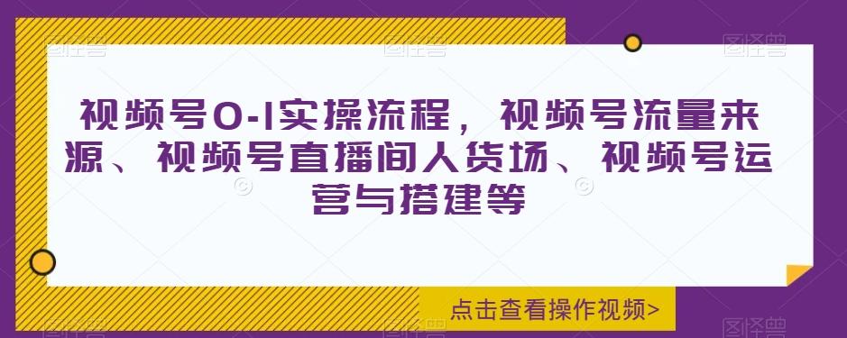 视频号0-1实操流程，视频号流量来源、视频号直播间人货场、视频号运营与搭建等-翻身站