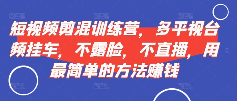 短视频‮剪混‬训练营，多平‮视台‬频挂车，不露脸，不直播，用最简单的方法赚钱-翻身站