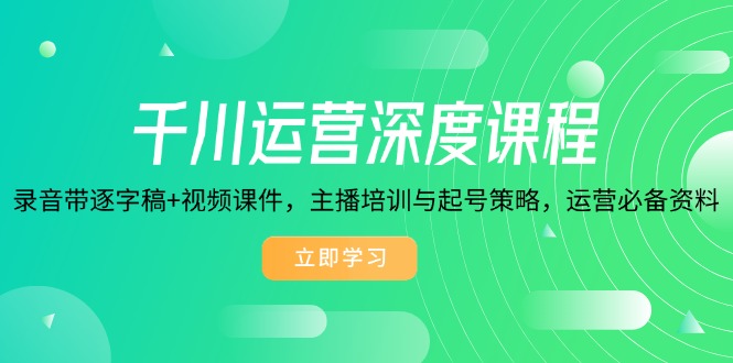 千川运营深度课程，录音带逐字稿+视频课件，主播培训与起号策略，运营…-翻身站