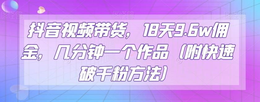 抖音视频带货，18天9.6w佣金，几分钟一个作品（附快速破千粉方法）【揭秘】-翻身站