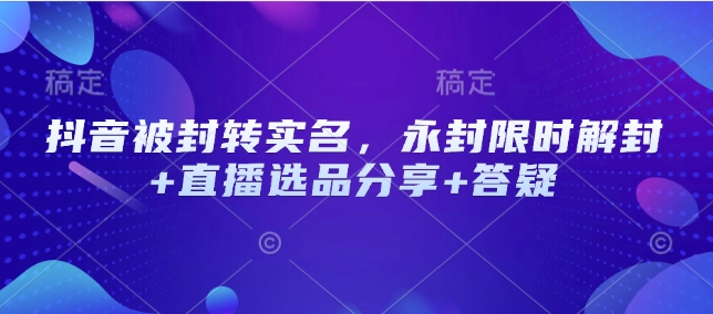 抖音被封转实名，永封限时解封+直播选品分享+答疑-翻身站